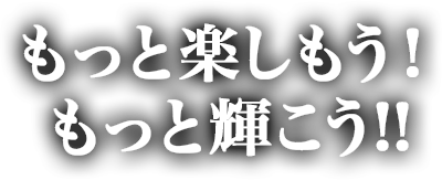 もっと楽しもう！もっと輝こう!!